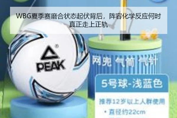 WBG夏季赛磨合状态起伏背后，阵容化学反应何时真正走上正轨 - xingkongsports