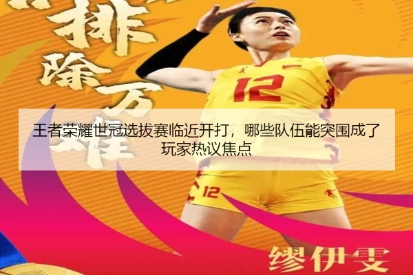 王者荣耀世冠选拔赛临近开打，哪些队伍能突围成了玩家热议焦点 - xingkongsports