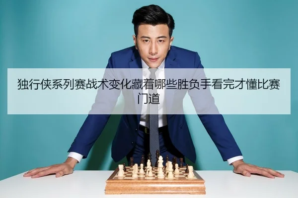 独行侠系列赛战术变化藏着哪些胜负手看完才懂比赛门道 - xingkongsports